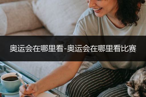 奥运会在哪里看-奥运会在哪里看比赛